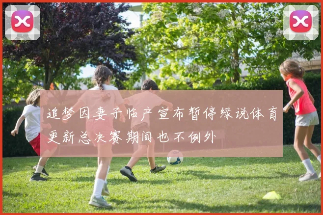 追梦因妻子临产宣布暂停绿说体育更新总决赛期间也不例外