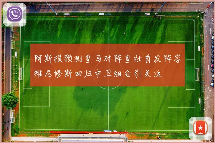 阿斯报预测皇马对阵皇社首发阵容维尼修斯回归中卫组合引关注