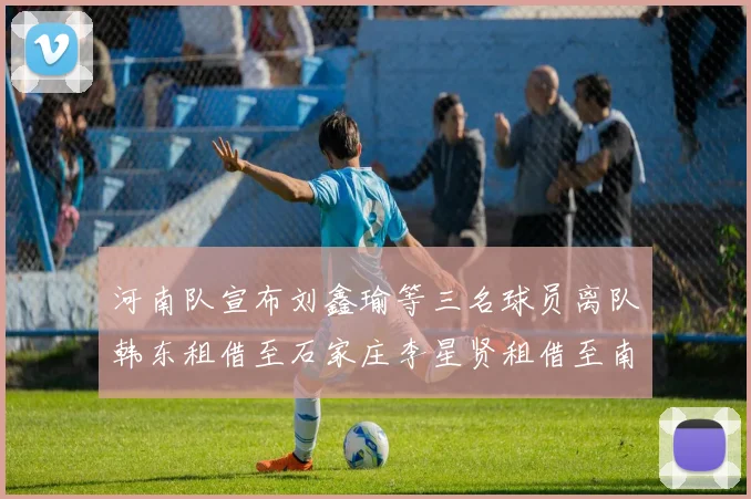河南队宣布刘鑫瑜等三名球员离队韩东租借至石家庄李星贤租借至南通