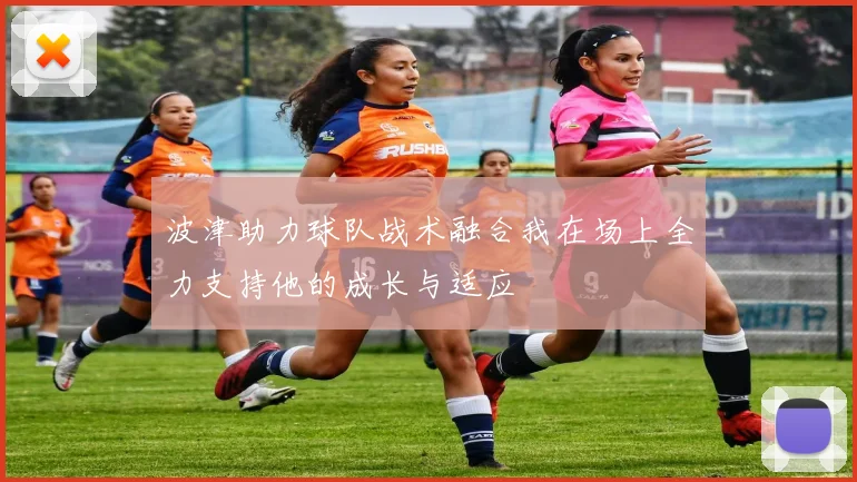 波津助力球队战术融合我在场上全力支持他的成长与适应
