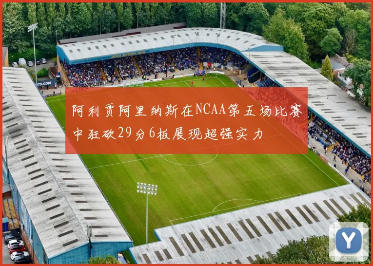 阿利贾阿里纳斯在NCAA第五场比赛中狂砍29分6板展现超强实力
