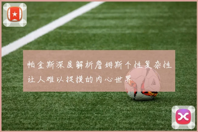 帕金斯深度解析詹姆斯个性复杂性让人难以捉摸的内心世界