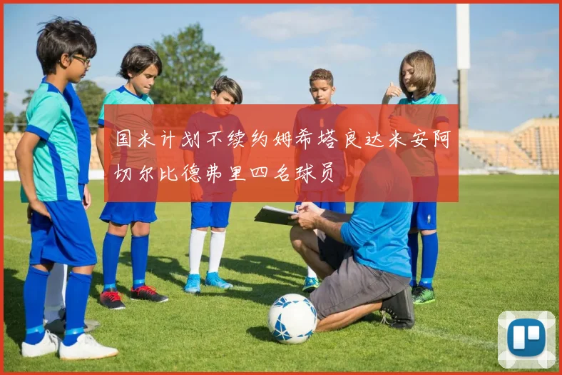 国米计划不续约姆希塔良达米安阿切尔比德弗里四名球员