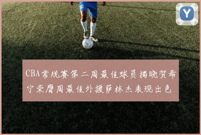 CBA常规赛第二周最佳球员揭晓贺希宁荣膺周最佳外援萨林杰表现出色