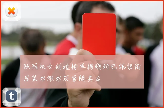 欧冠机会创造榜单揭晓姆巴佩领衔居莱尔维尔茨紧随其后