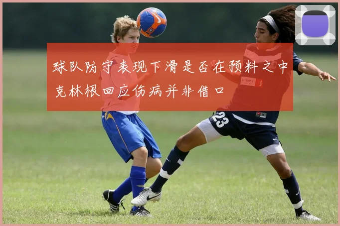 球队防守表现下滑是否在预料之中克林根回应伤病并非借口
