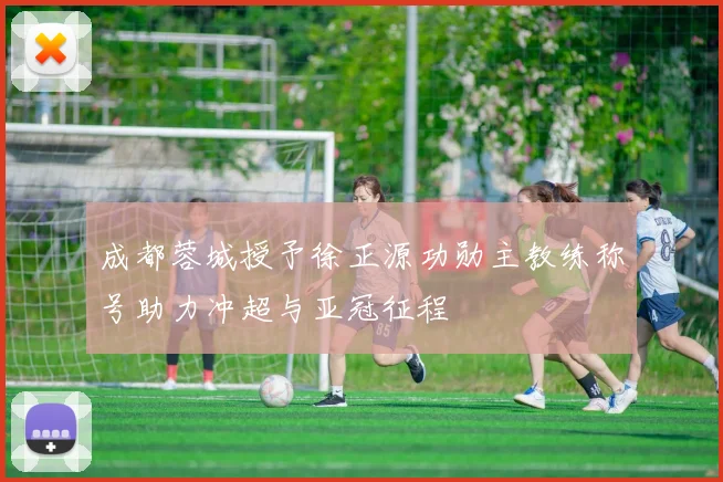 成都蓉城授予徐正源功勋主教练称号助力冲超与亚冠征程