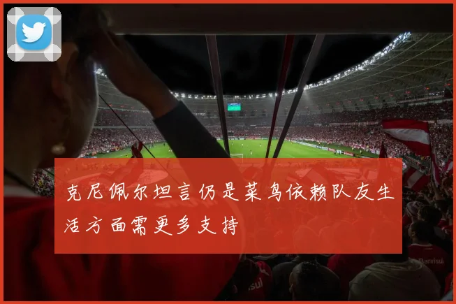 克尼佩尔坦言仍是菜鸟依赖队友生活方面需更多支持