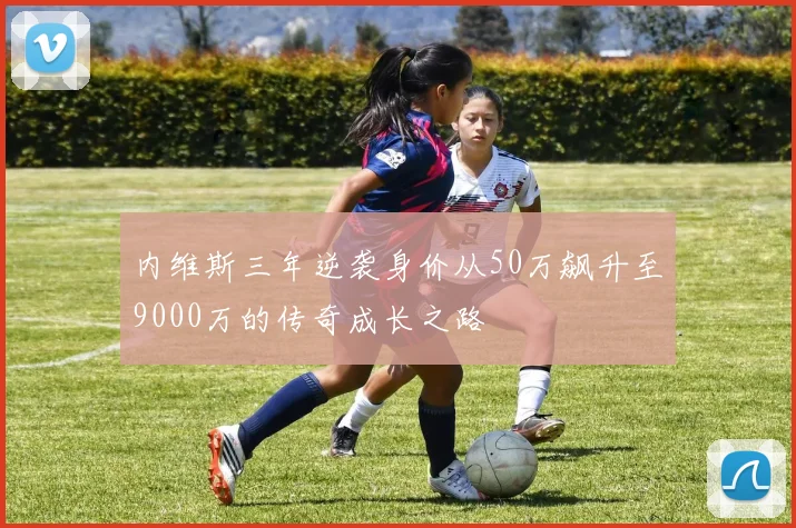 内维斯三年逆袭身价从50万飙升至9000万的传奇成长之路