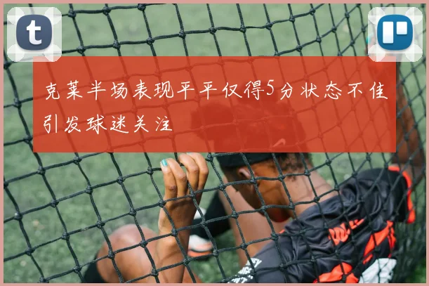 克莱半场表现平平仅得5分状态不佳引发球迷关注