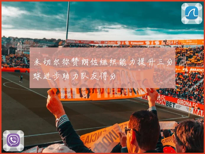 米切尔称赞朗佐组织能力提升三分球进步助力队友得分