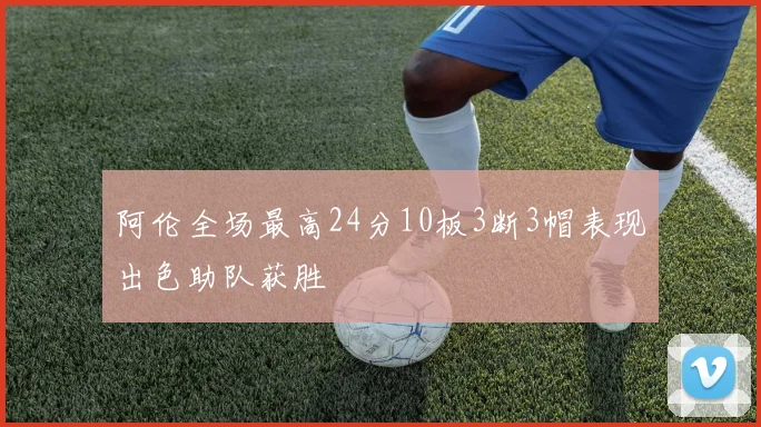 阿伦全场最高24分10板3断3帽表现出色助队获胜