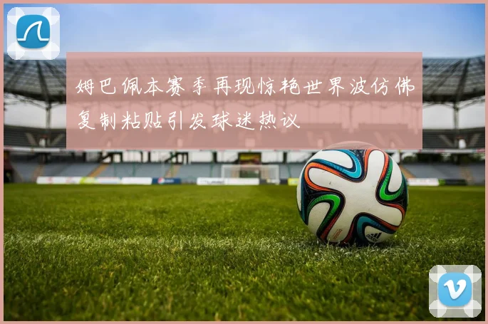 姆巴佩本赛季再现惊艳世界波仿佛复制粘贴引发球迷热议