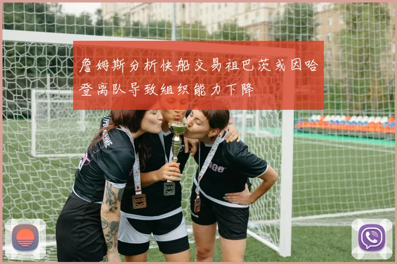 詹姆斯分析快船交易祖巴茨或因哈登离队导致组织能力下降