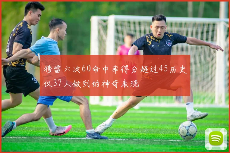 穆雷六次60命中率得分超过45历史仅37人做到的神奇表现