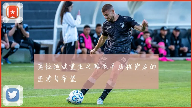 奥拉迪波重生之路艰辛历程背后的坚持与希望