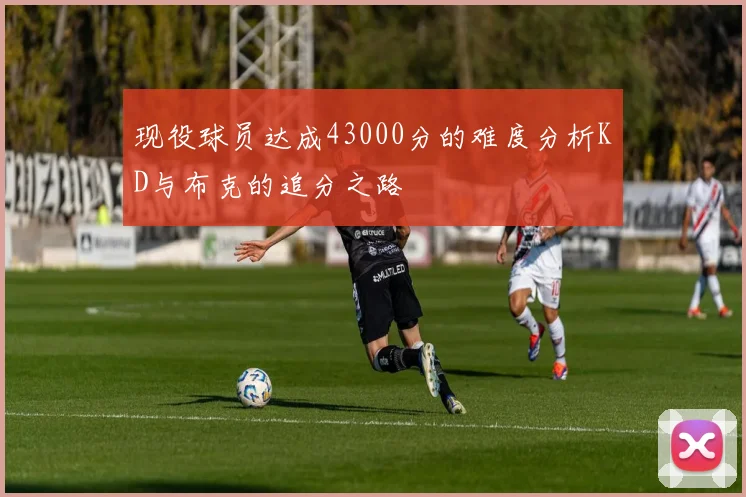 现役球员达成43000分的难度分析KD与布克的追分之路
