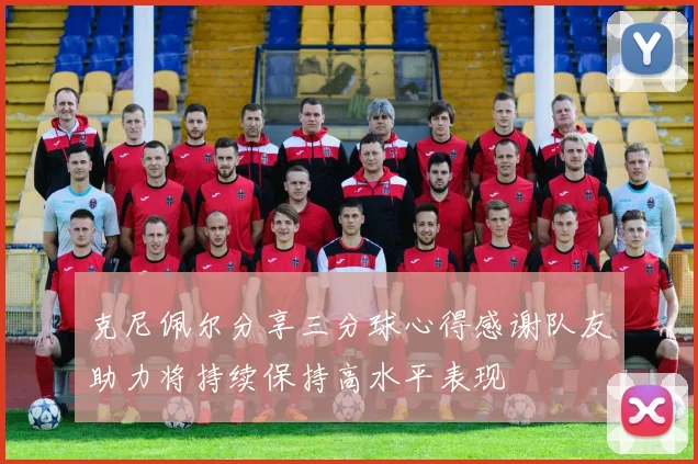 克尼佩尔分享三分球心得感谢队友助力将持续保持高水平表现
