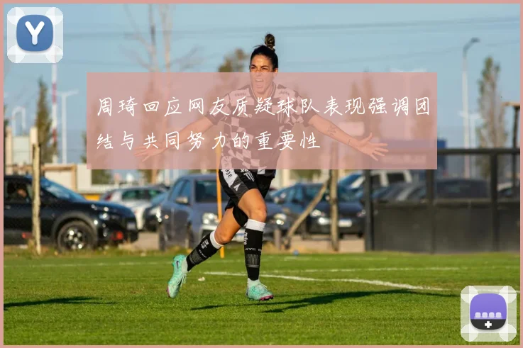 周琦回应网友质疑球队表现强调团结与共同努力的重要性