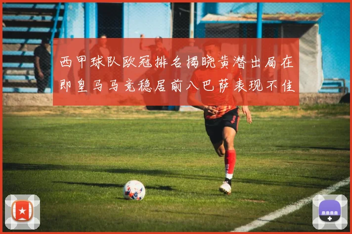 西甲球队欧冠排名揭晓黄潜出局在即皇马马竞稳居前八巴萨表现不佳位列第十五