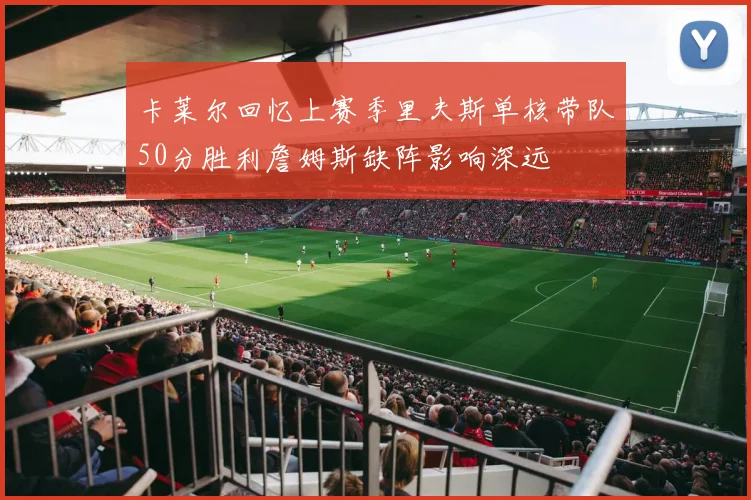 卡莱尔回忆上赛季里夫斯单核带队50分胜利詹姆斯缺阵影响深远