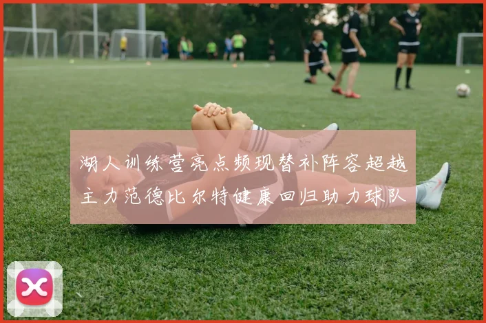 湖人训练营亮点频现替补阵容超越主力范德比尔特健康回归助力球队