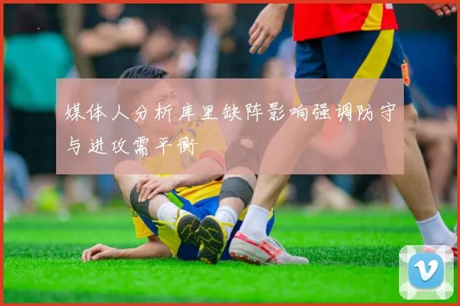 媒体人分析库里缺阵影响强调防守与进攻需平衡